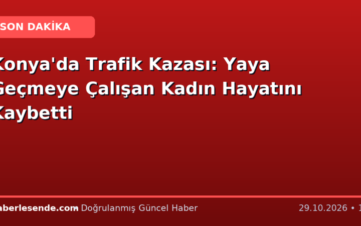 Konya'da Trafik Kazası: Yaya Geçmeye Çalışan Kadın Hayatını Kaybetti
