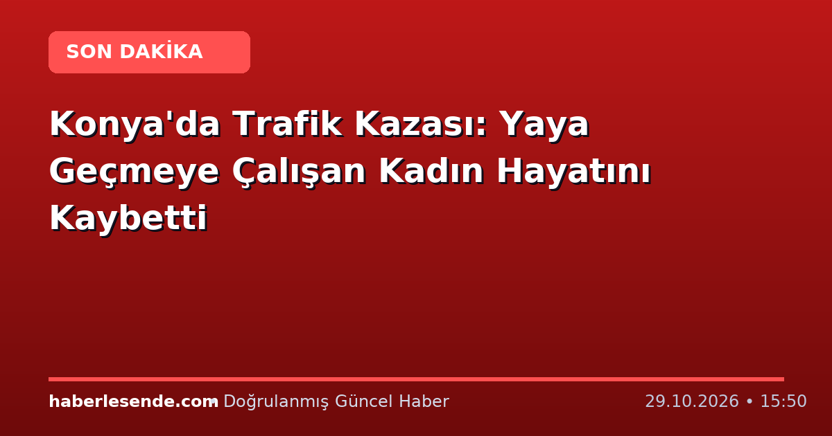 Konya'da Trafik Kazası: Yaya Geçmeye Çalışan Kadın Hayatını Kaybetti