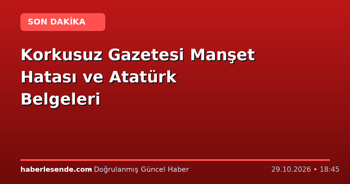 Korkusuz Gazetesi Manşet Hatası ve Atatürk Belgeleri