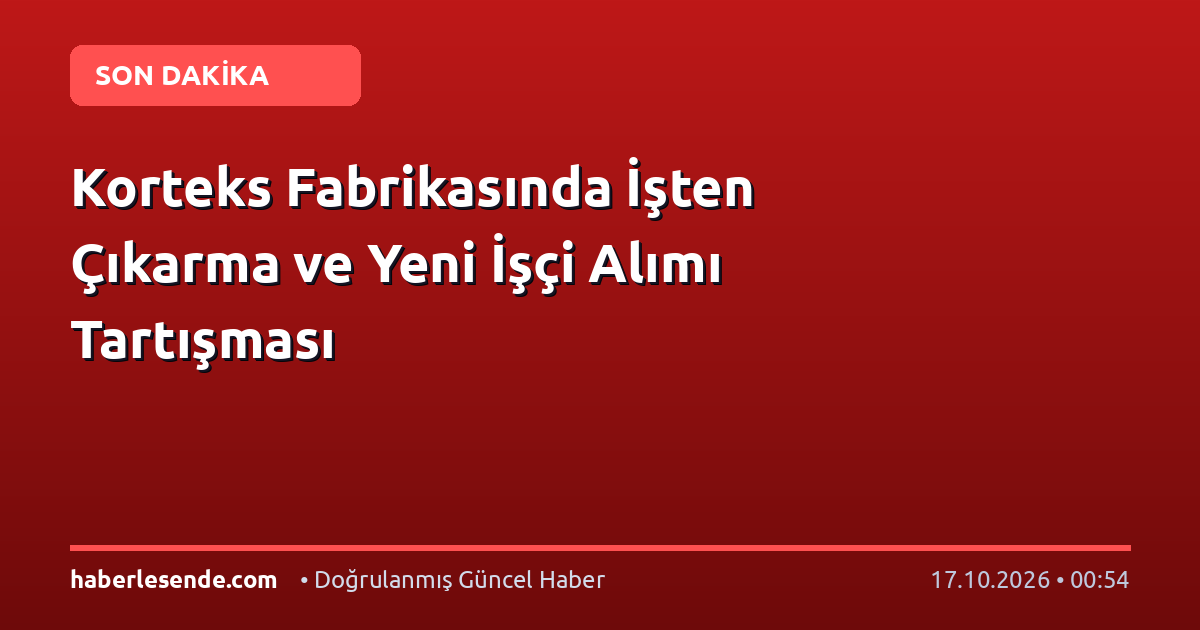 Korteks Fabrikasında İşten Çıkarma ve Yeni İşçi Alımı Tartışması