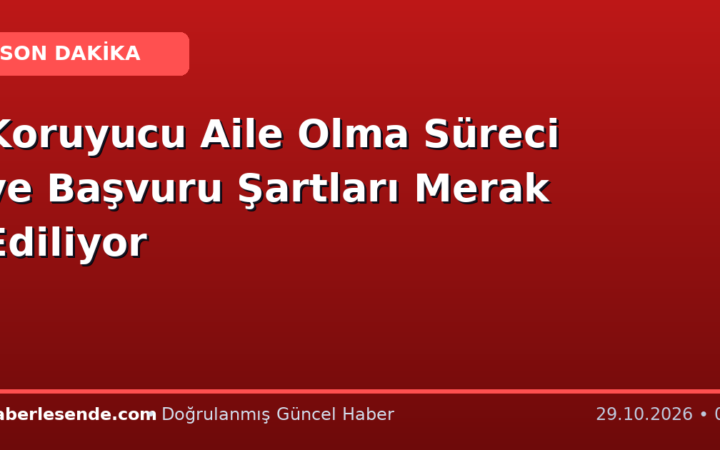 Koruyucu Aile Olma Süreci ve Başvuru Şartları Merak Ediliyor