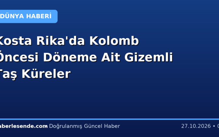 Kosta Rika'da Kolomb Öncesi Döneme Ait Gizemli Taş Küreler