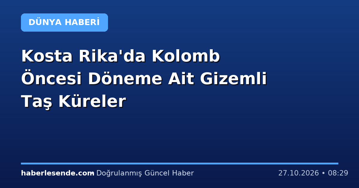 Kosta Rika'da Kolomb Öncesi Döneme Ait Gizemli Taş Küreler
