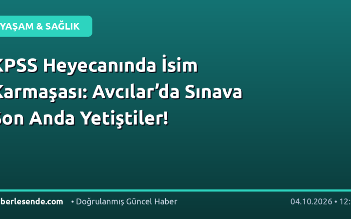 KPSS Heyecanında İsim Karmaşası: Avcılar’da Sınava Son Anda Yetiştiler!