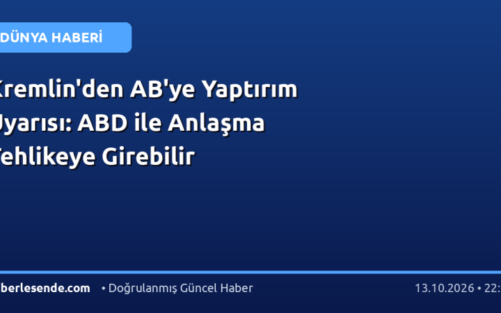 Kremlin'den AB'ye Yaptırım Uyarısı: ABD ile Anlaşma Tehlikeye Girebilir