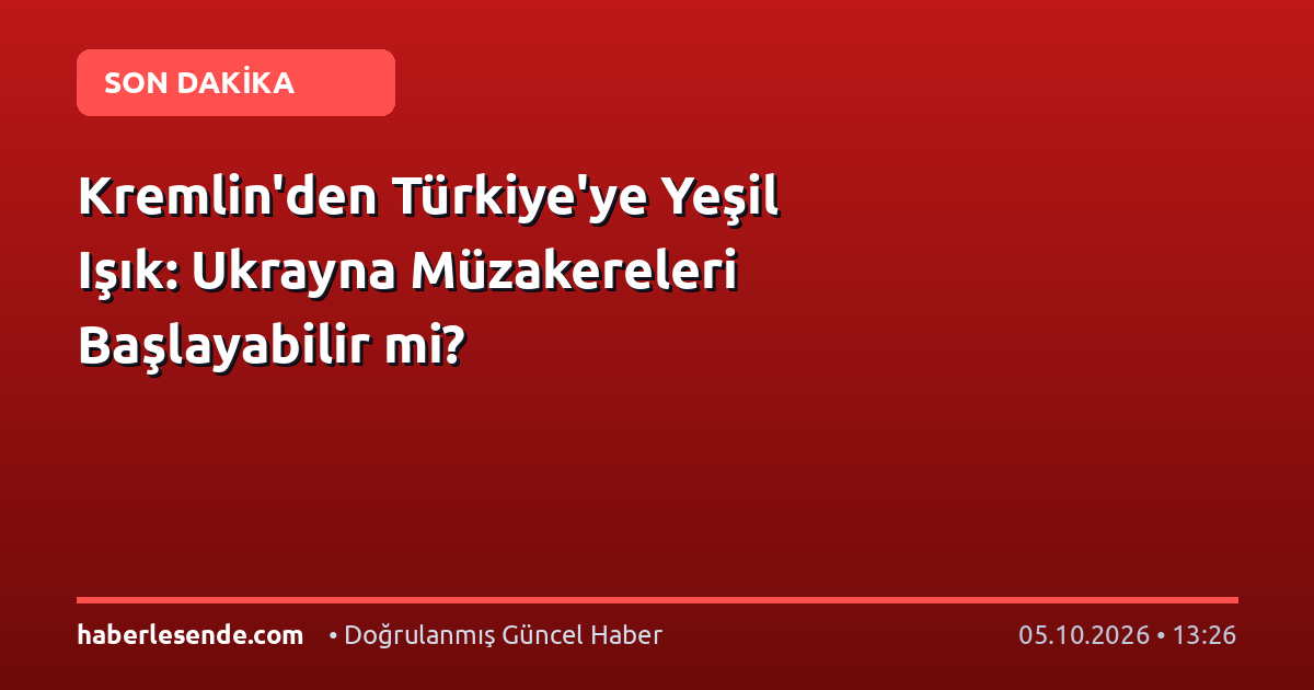 Kremlin'den Türkiye'ye Yeşil Işık: Ukrayna Müzakereleri Başlayabilir mi?