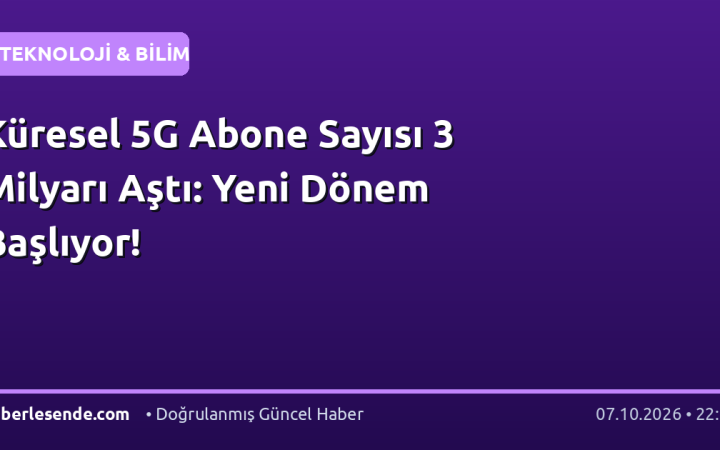 Küresel 5G Abone Sayısı 3 Milyarı Aştı: Yeni Dönem Başlıyor!