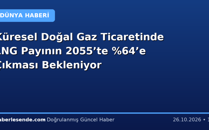Küresel Doğal Gaz Ticaretinde LNG Payının 2055’te ’e Çıkması Bekleniyor