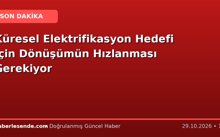 Küresel Elektrifikasyon Hedefi İçin Dönüşümün Hızlanması Gerekiyor