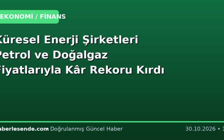 Küresel Enerji Şirketleri Petrol ve Doğalgaz Fiyatlarıyla Kâr Rekoru Kırdı