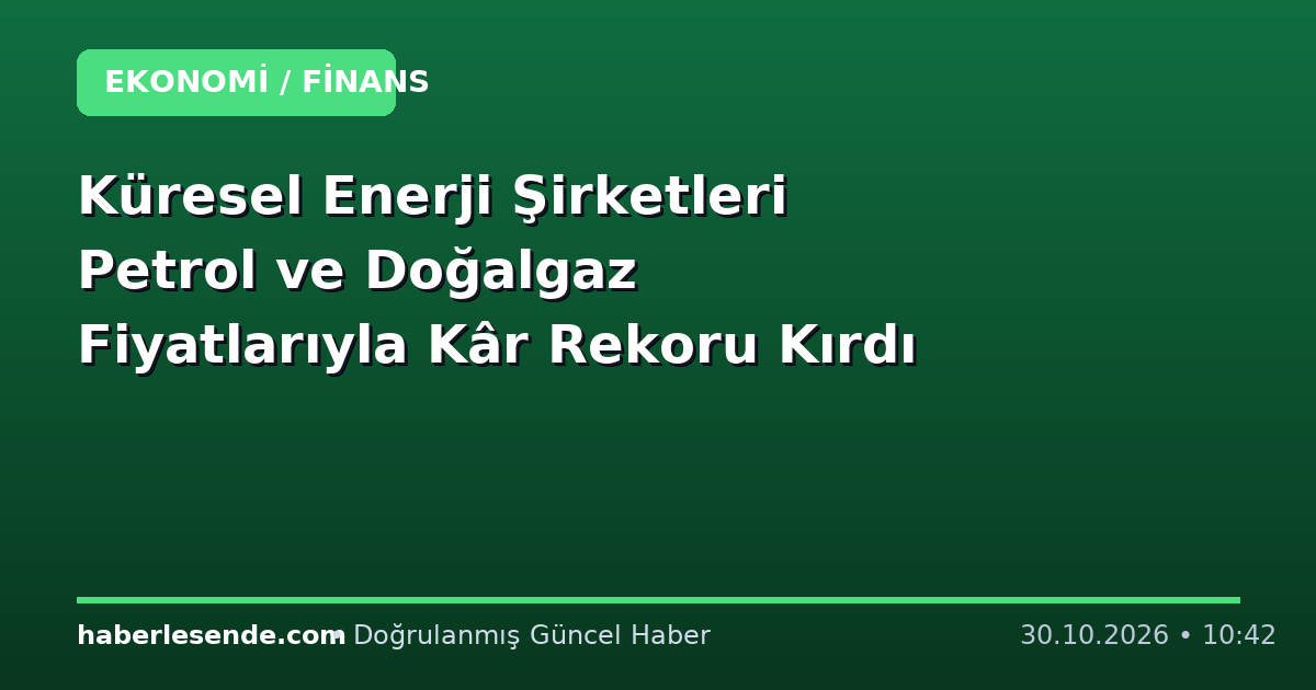 Küresel Enerji Şirketleri Petrol ve Doğalgaz Fiyatlarıyla Kâr Rekoru Kırdı