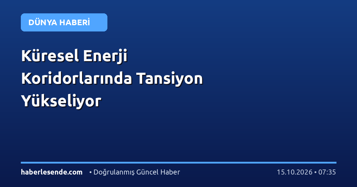 Küresel Enerji Koridorlarında Tansiyon Yükseliyor