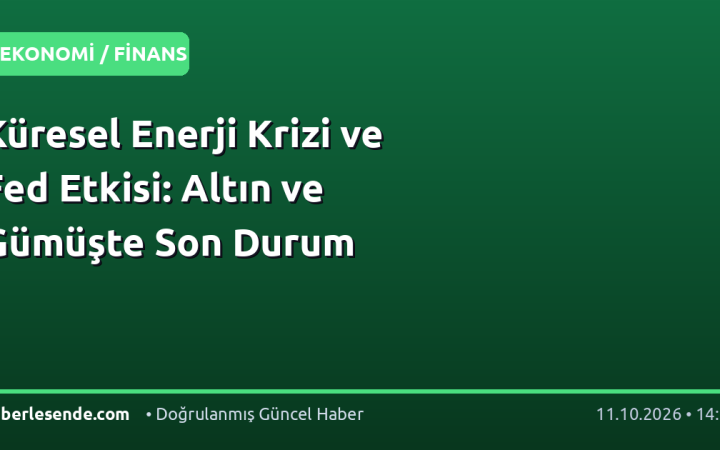 Küresel Enerji Krizi ve Fed Etkisi: Altın ve Gümüşte Son Durum