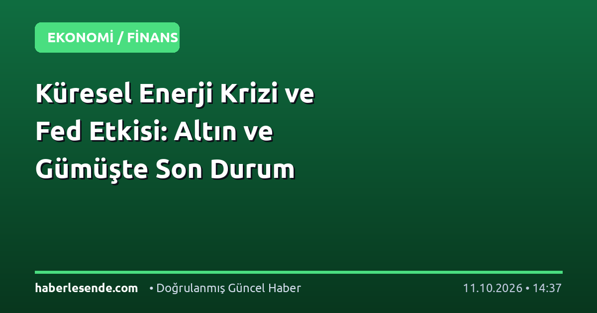 Küresel Enerji Krizi ve Fed Etkisi: Altın ve Gümüşte Son Durum