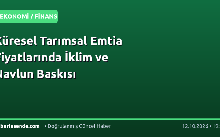Küresel Tarımsal Emtia Fiyatlarında İklim ve Navlun Baskısı