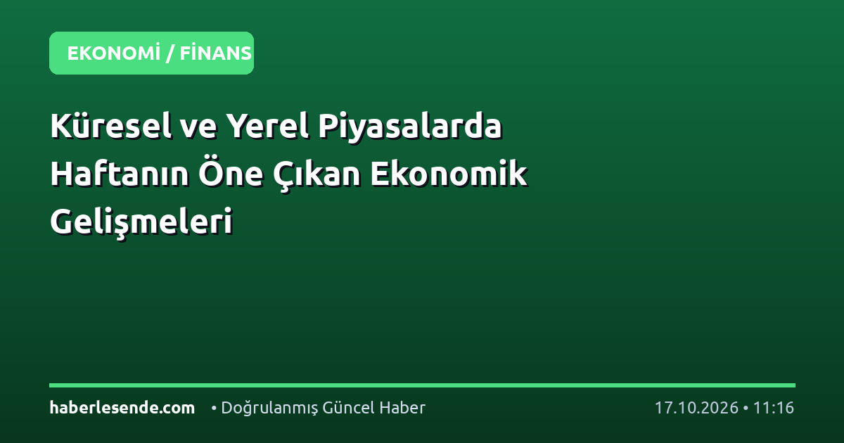 Küresel ve Yerel Piyasalarda Haftanın Öne Çıkan Ekonomik Gelişmeleri