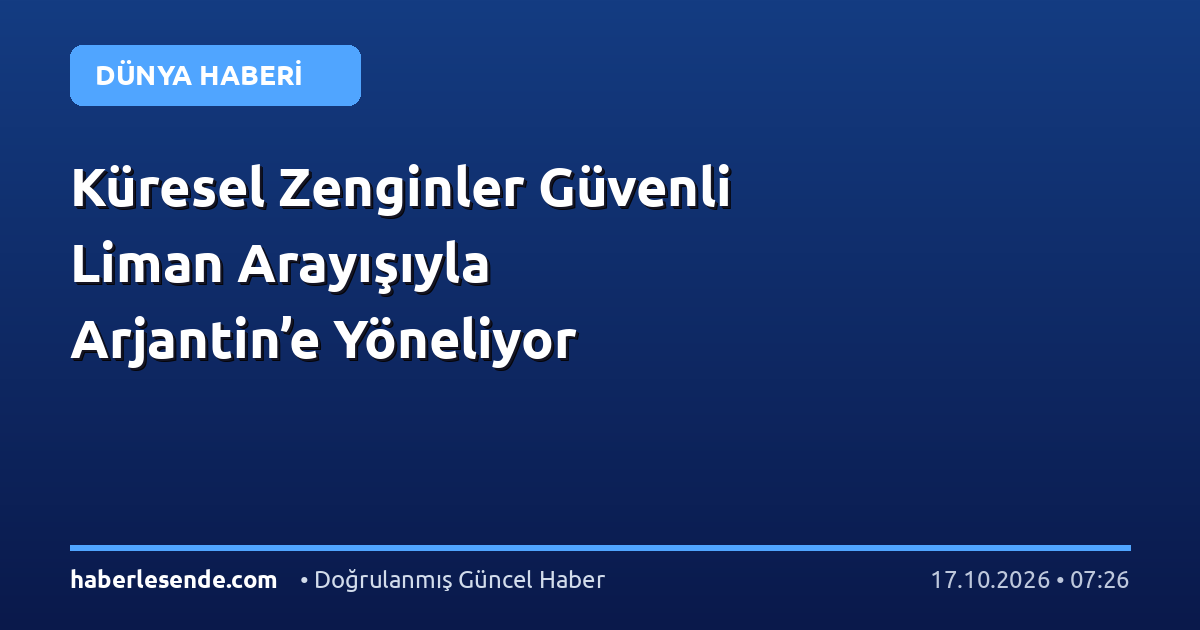 Küresel Zenginler Güvenli Liman Arayışıyla Arjantin’e Yöneliyor