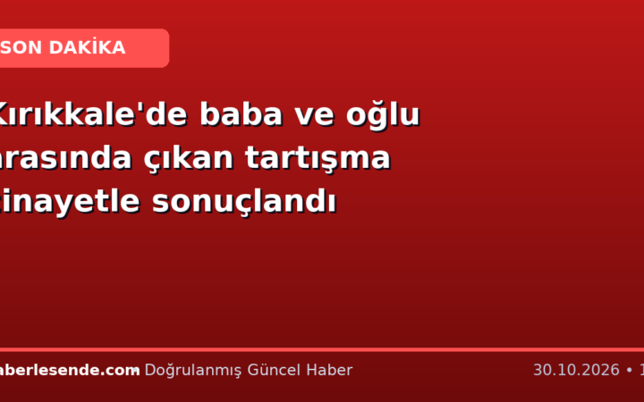 Kırıkkale'de baba ve oğlu arasında çıkan tartışma cinayetle sonuçlandı
