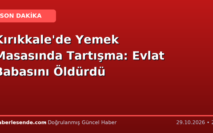 Kırıkkale'de Yemek Masasında Tartışma: Evlat Babasını Öldürdü
