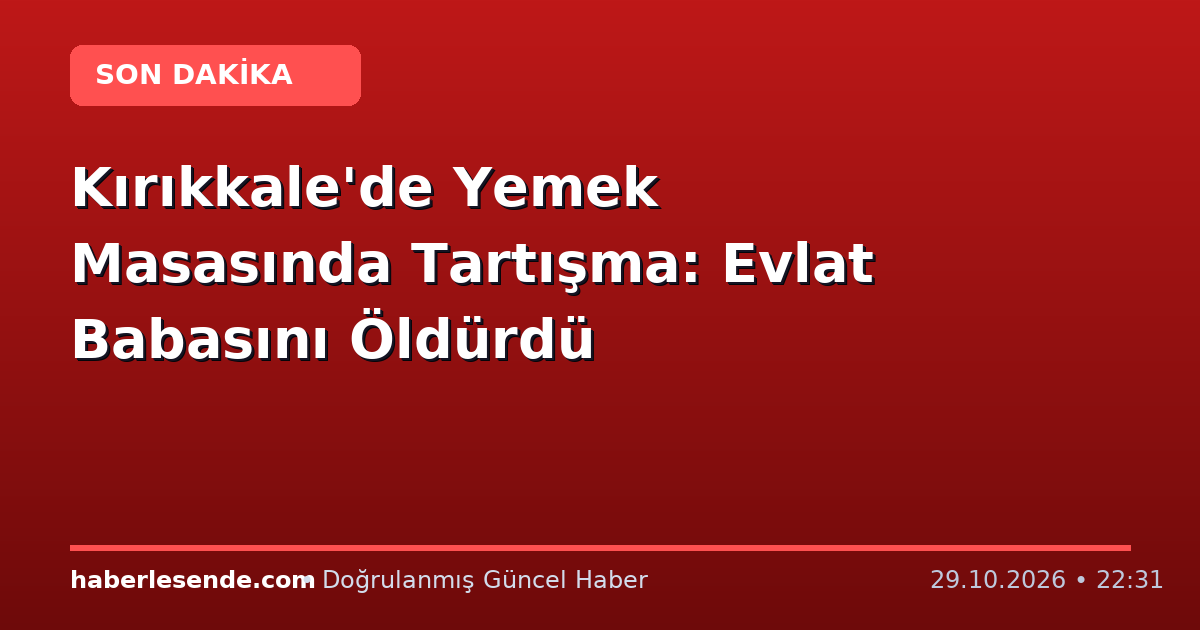 Kırıkkale'de Yemek Masasında Tartışma: Evlat Babasını Öldürdü