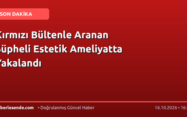 Kırmızı Bültenle Aranan Şüpheli Estetik Ameliyatta Yakalandı