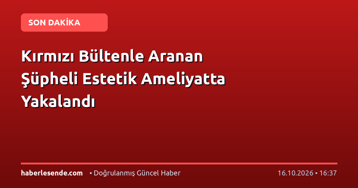 Kırmızı Bültenle Aranan Şüpheli Estetik Ameliyatta Yakalandı