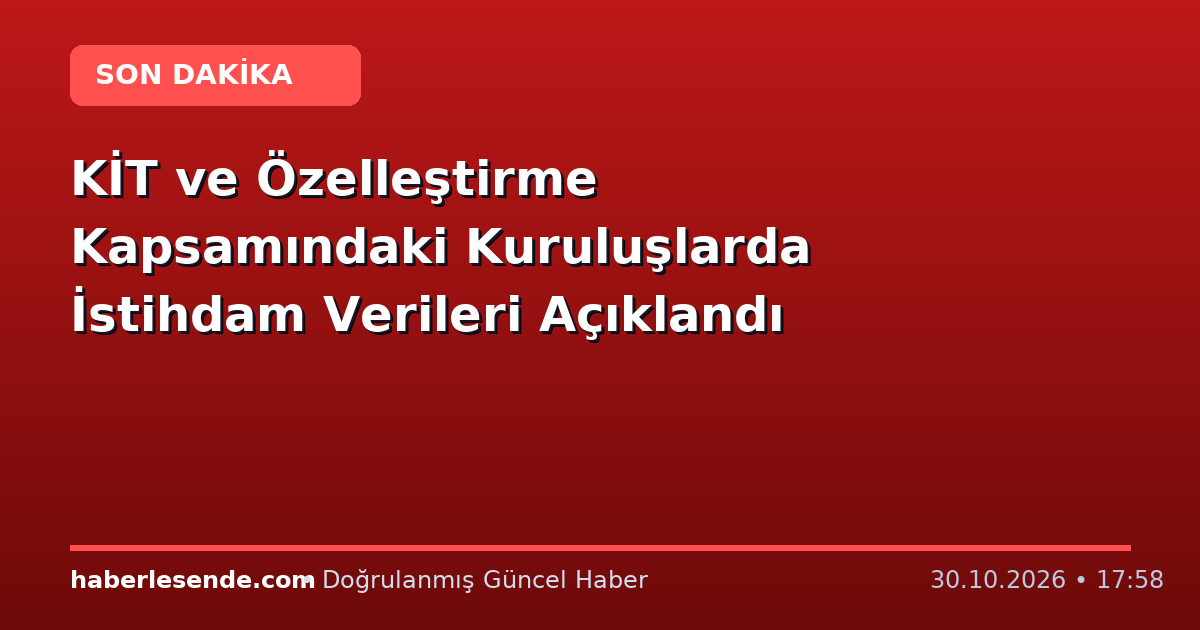 KİT ve Özelleştirme Kapsamındaki Kuruluşlarda İstihdam Verileri Açıklandı
