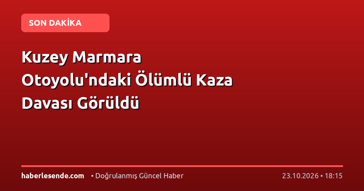 Kuzey Marmara Otoyolu'ndaki Ölümlü Kaza Davası Görüldü