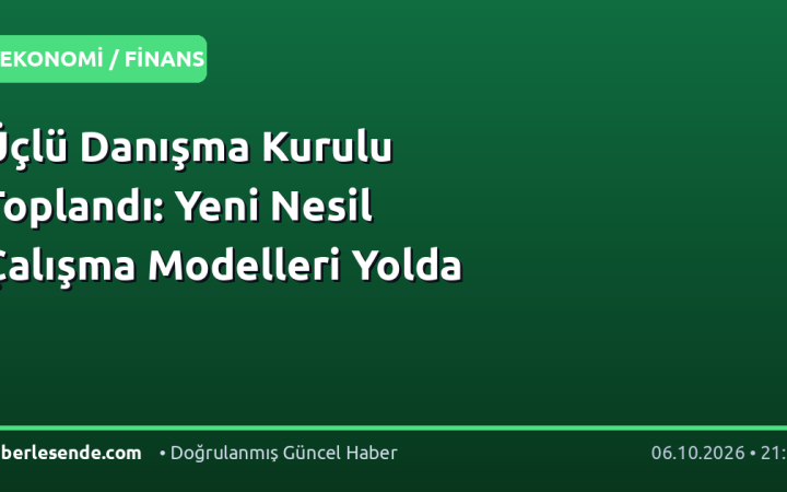 Üçlü Danışma Kurulu Toplandı: Yeni Nesil Çalışma Modelleri Yolda