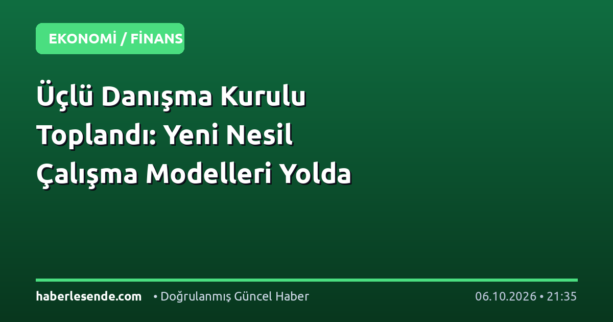 Üçlü Danışma Kurulu Toplandı: Yeni Nesil Çalışma Modelleri Yolda