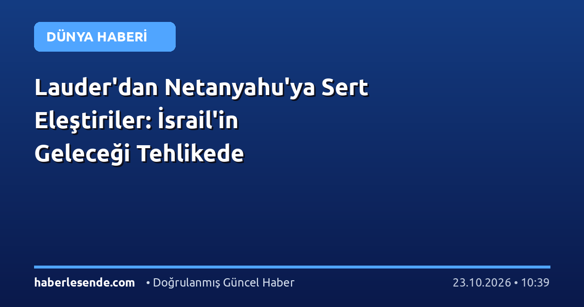 Lauder'dan Netanyahu'ya Sert Eleştiriler: İsrail'in Geleceği Tehlikede