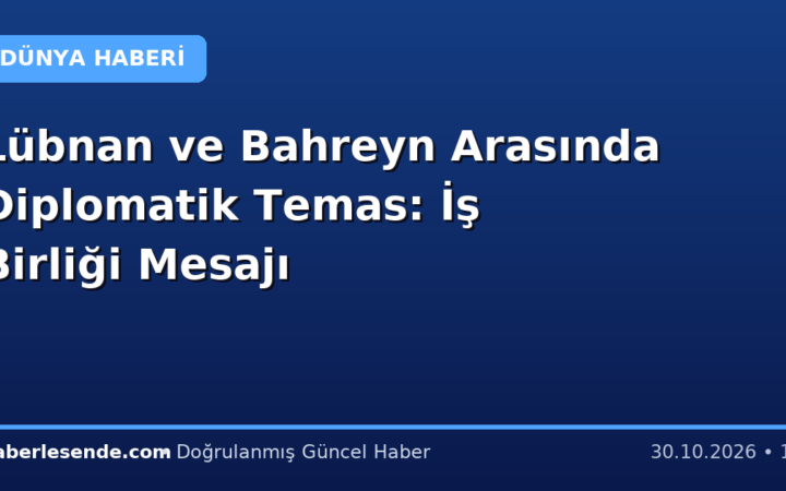 Lübnan ve Bahreyn Arasında Diplomatik Temas: İş Birliği Mesajı
