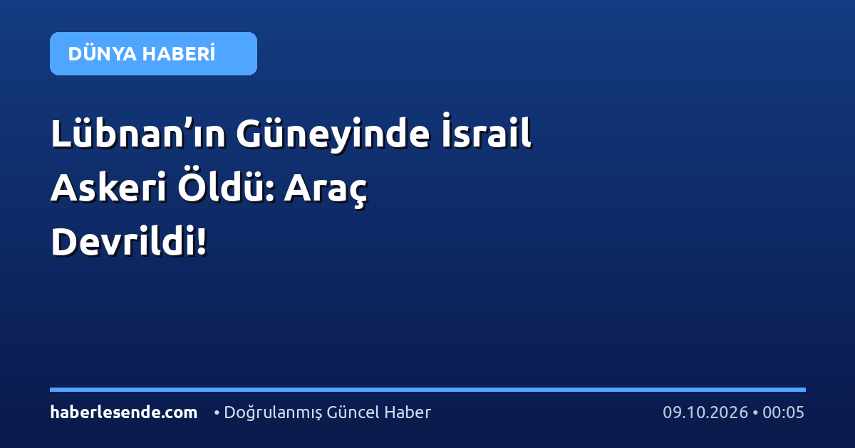 Lübnan’ın Güneyinde İsrail Askeri Öldü: Araç Devrildi!