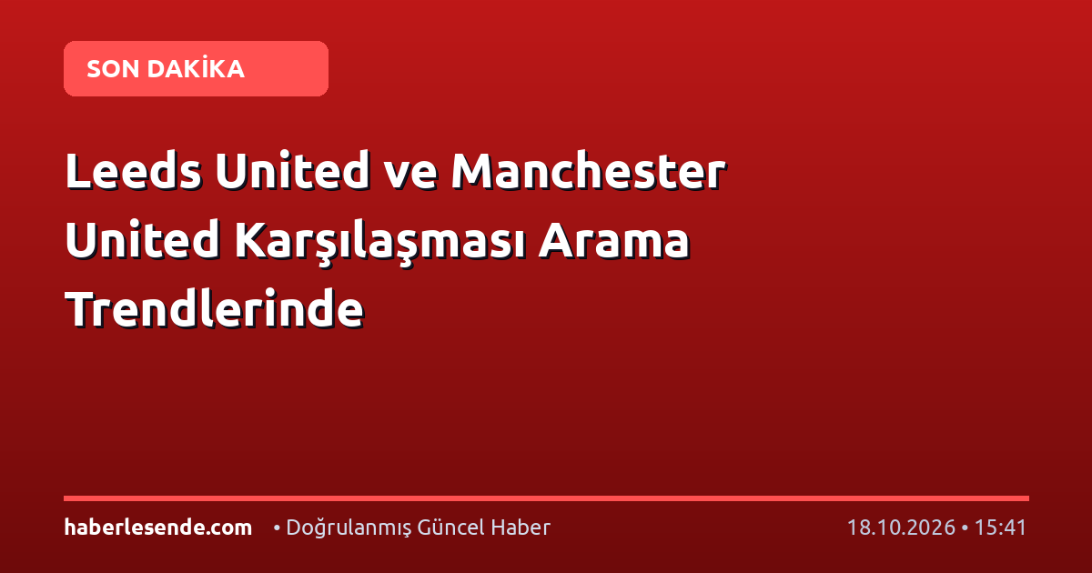 Leeds United ve Manchester United Karşılaşması Arama Trendlerinde