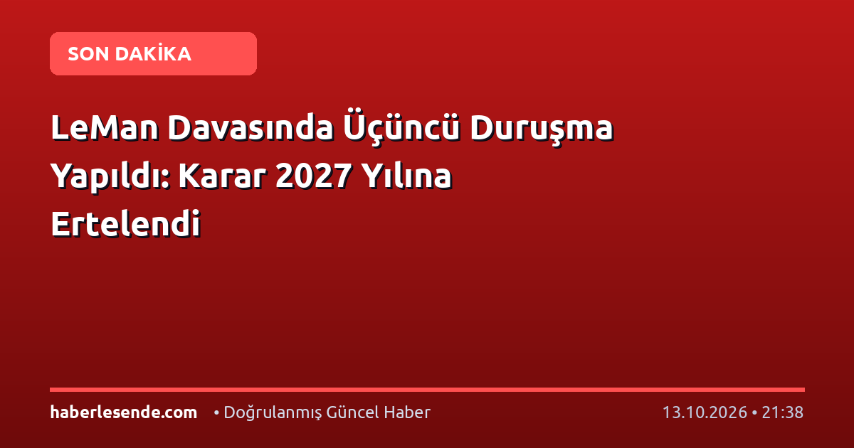 LeMan Davasında Üçüncü Duruşma Yapıldı: Karar 2027 Yılına Ertelendi