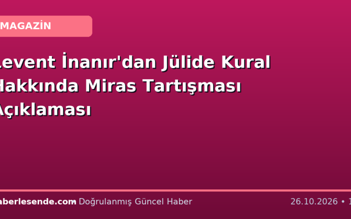Levent İnanır'dan Jülide Kural Hakkında Miras Tartışması Açıklaması
