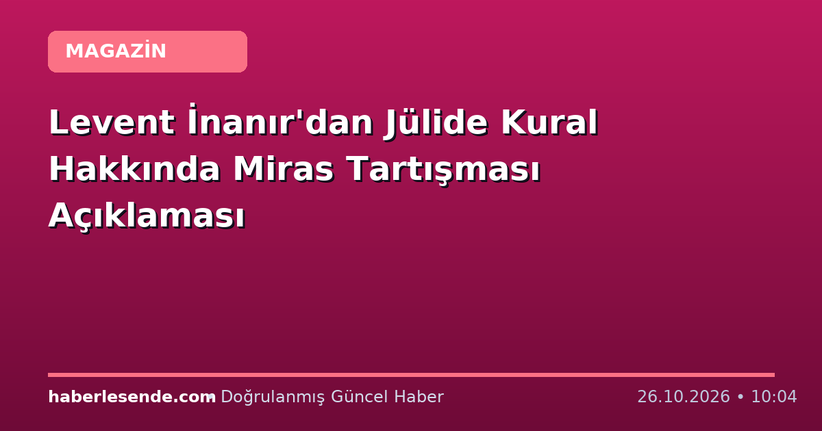 Levent İnanır'dan Jülide Kural Hakkında Miras Tartışması Açıklaması