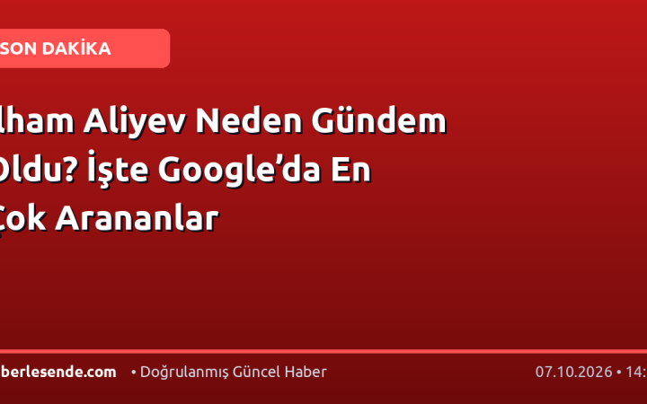 İlham Aliyev Neden Gündem Oldu? İşte Google’da En Çok Arananlar