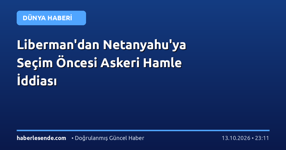 Liberman'dan Netanyahu'ya Seçim Öncesi Askeri Hamle İddiası