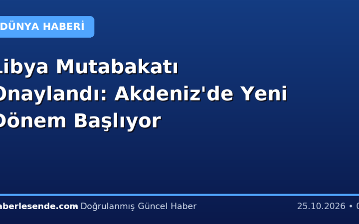 Libya Mutabakatı Onaylandı: Akdeniz'de Yeni Dönem Başlıyor