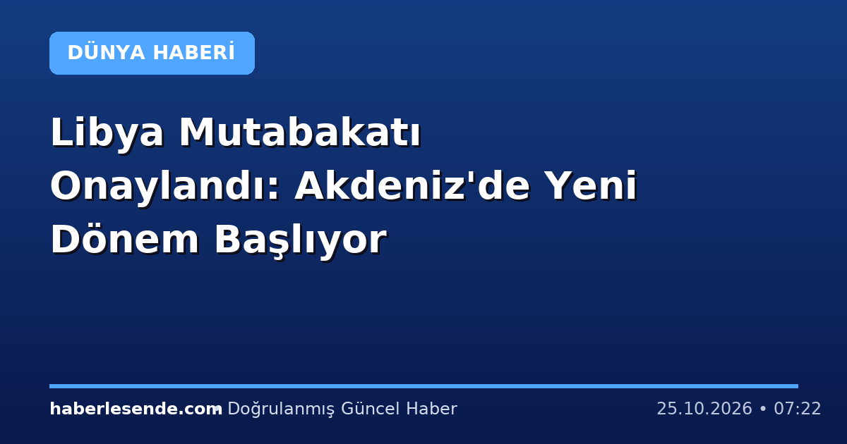 Libya Mutabakatı Onaylandı: Akdeniz'de Yeni Dönem Başlıyor