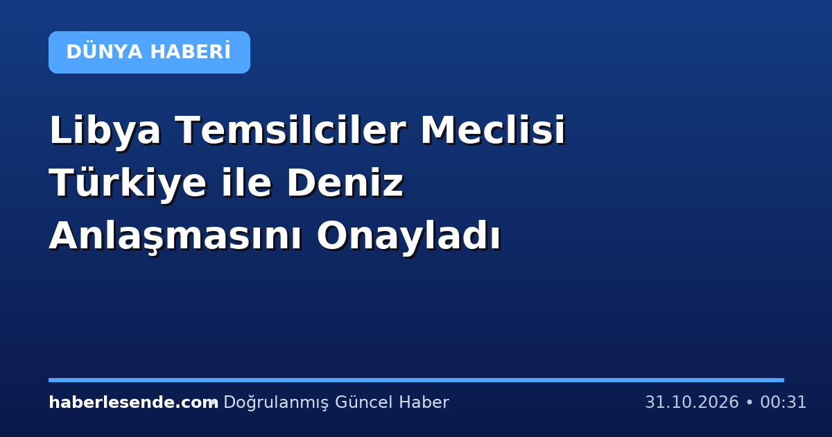 Libya Temsilciler Meclisi Türkiye ile Deniz Anlaşmasını Onayladı