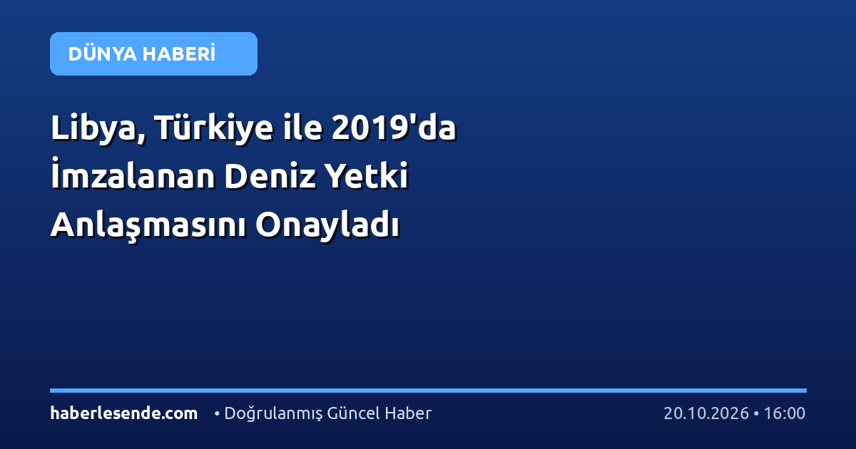 Libya, Türkiye ile 2019'da İmzalanan Deniz Yetki Anlaşmasını Onayladı