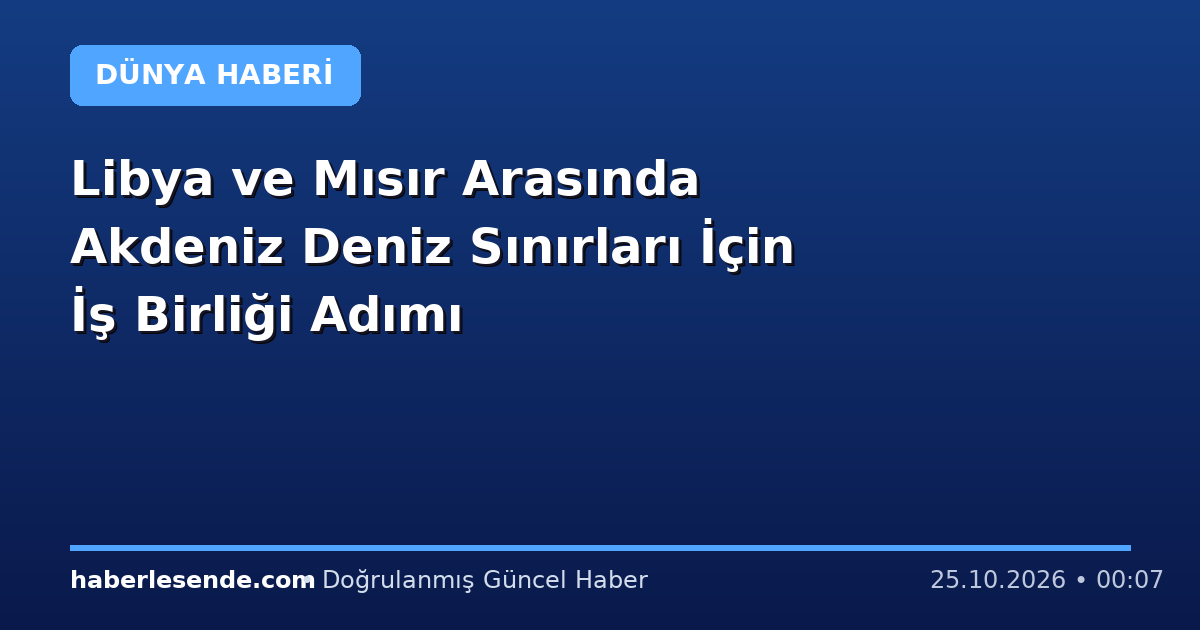 Libya ve Mısır Arasında Akdeniz Deniz Sınırları İçin İş Birliği Adımı