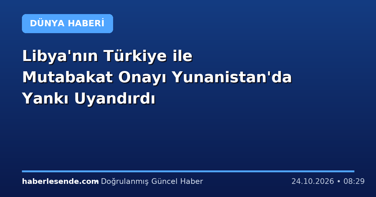 Libya'nın Türkiye ile Mutabakat Onayı Yunanistan'da Yankı Uyandırdı