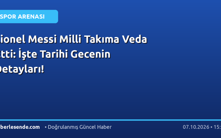 Lionel Messi Milli Takıma Veda Etti: İşte Tarihi Gecenin Detayları!