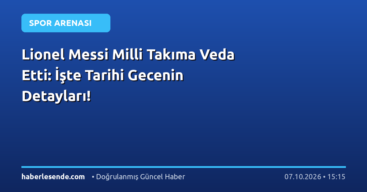 Lionel Messi Milli Takıma Veda Etti: İşte Tarihi Gecenin Detayları!