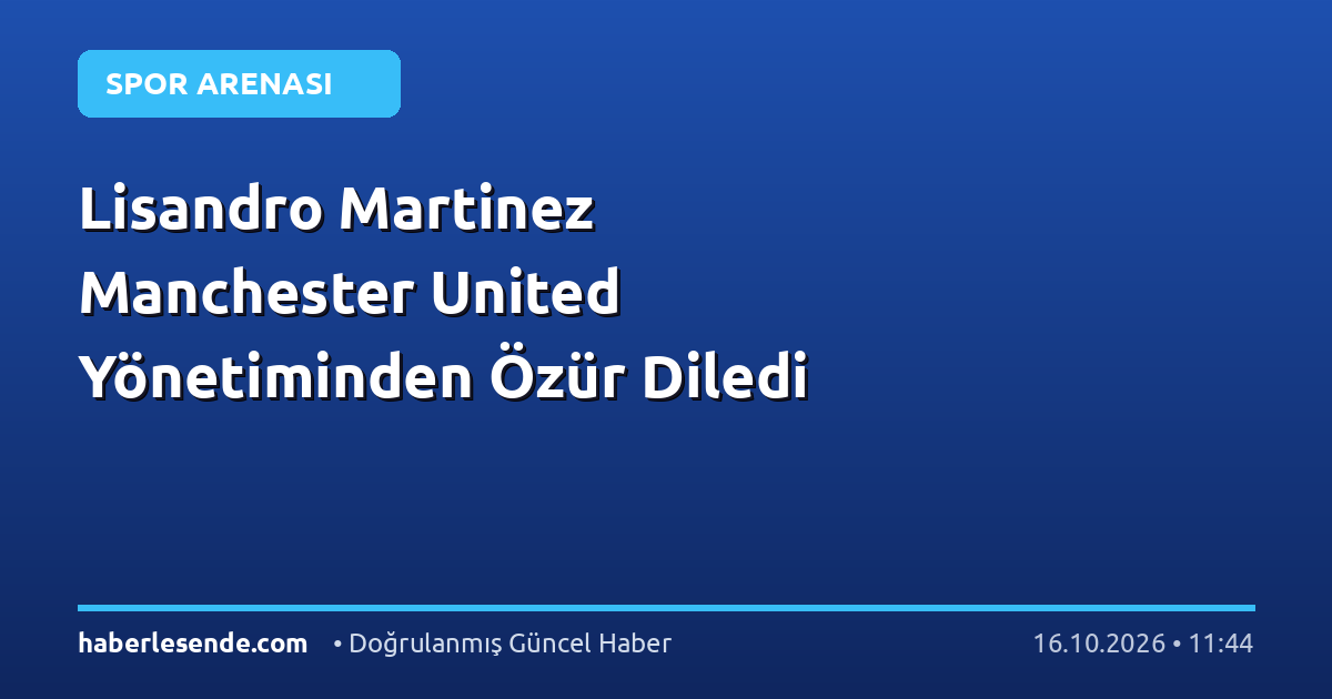 Lisandro Martinez Manchester United Yönetiminden Özür Diledi