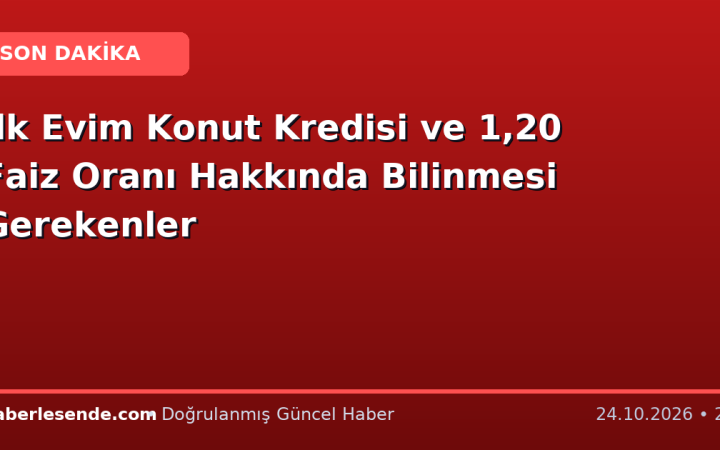 İlk Evim Konut Kredisi ve 1,20 Faiz Oranı Hakkında Bilinmesi Gerekenler