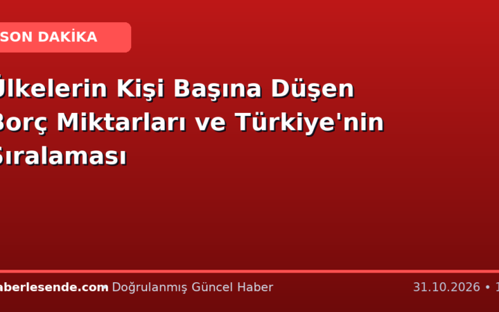 Ülkelerin Kişi Başına Düşen Borç Miktarları ve Türkiye'nin Sıralaması